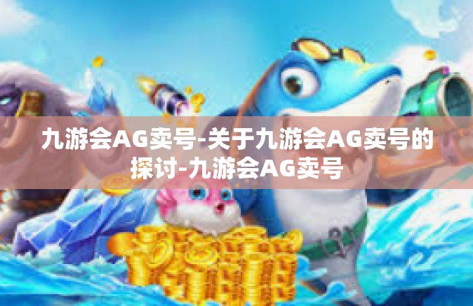 九游会AG卖号-关于九游会AG卖号的探讨-九游会AG卖号