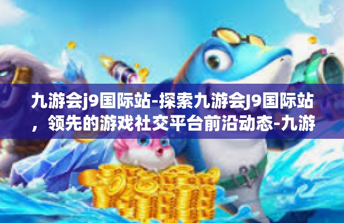 九游会j9国际站-探索九游会J9国际站，领先的游戏社交平台前沿动态-九游会j9国际站
