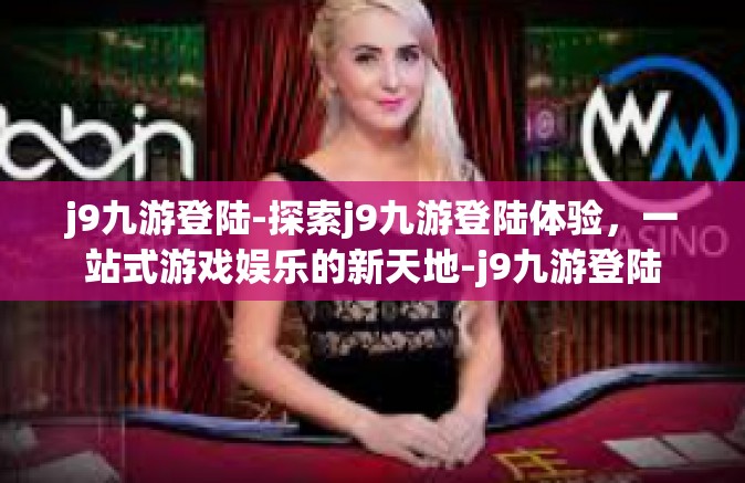 j9九游登陆-探索j9九游登陆体验，一站式游戏娱乐的新天地-j9九游登陆