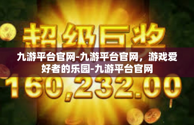 九游平台官网-九游平台官网，游戏爱好者的乐园-九游平台官网