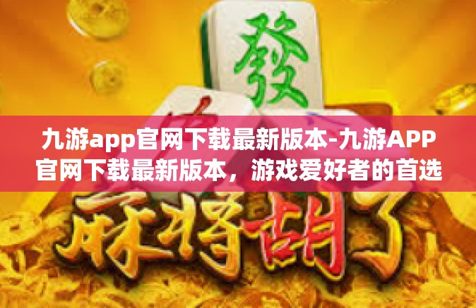 九游app官网下载最新版本-九游APP官网下载最新版本，游戏爱好者的首选平台-九游app官网下载最新版本