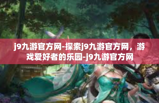 j9九游官方网-探索j9九游官方网，游戏爱好者的乐园-j9九游官方网