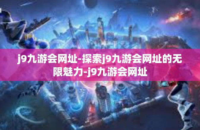 j9九游会网址-探索j9九游会网址的无限魅力-j9九游会网址
