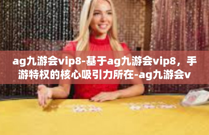 ag九游会vip8-基于ag九游会vip8，手游特权的核心吸引力所在-ag九游会vip8