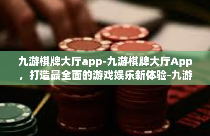 九游棋牌大厅app-九游棋牌大厅App，打造最全面的游戏娱乐新体验-九游棋牌大厅app