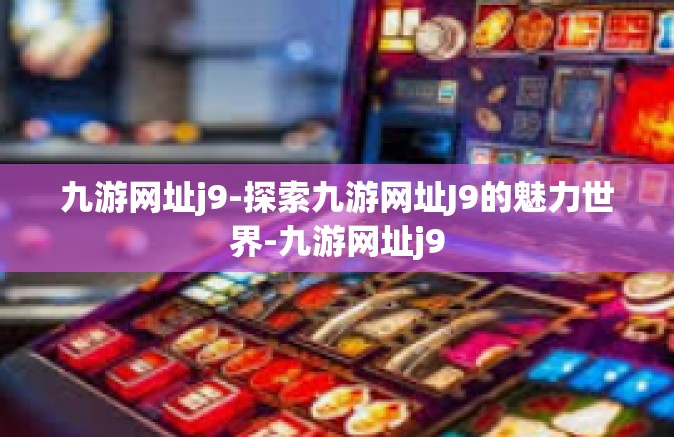 九游网址j9-探索九游网址J9的魅力世界-九游网址j9
