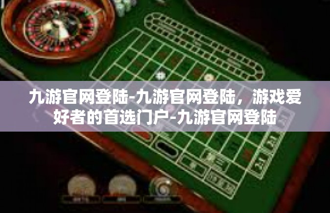 九游官网登陆-九游官网登陆，游戏爱好者的首选门户-九游官网登陆