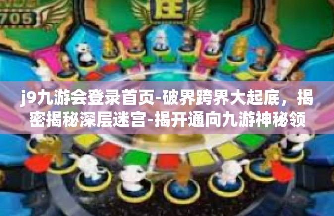 j9九游会登录首页-破界跨界大起底，揭密揭秘深层迷宫-揭开通向九游神秘领地—迎接顶级创新的 j9九游会登录首页之旅-j9九游会登录首页