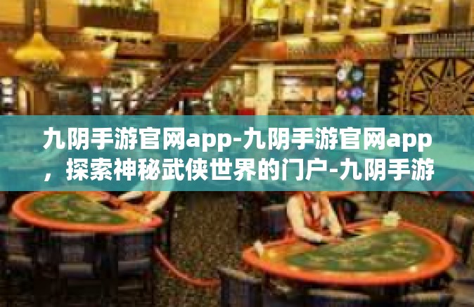 九阴手游官网app-九阴手游官网app，探索神秘武侠世界的门户-九阴手游官网app