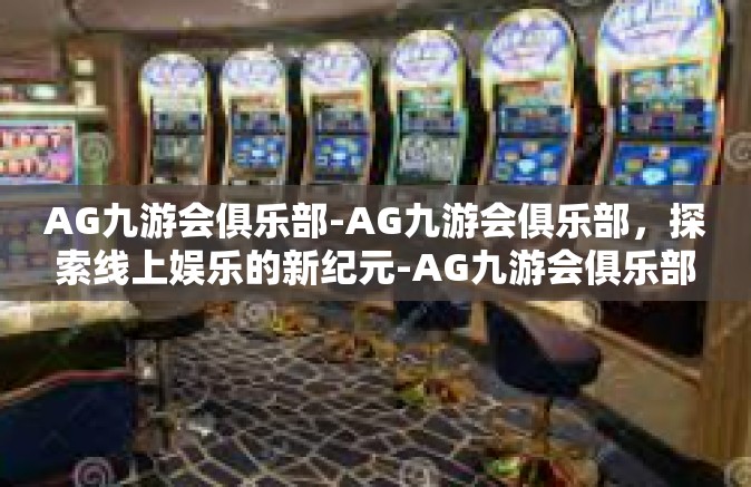 AG九游会俱乐部-AG九游会俱乐部，探索线上娱乐的新纪元-AG九游会俱乐部