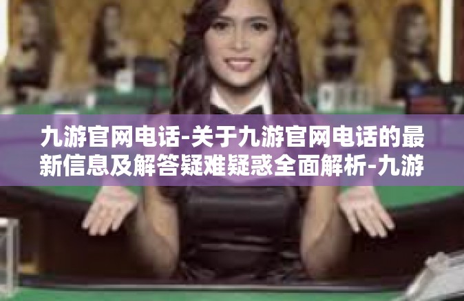 九游官网电话-关于九游官网电话的最新信息及解答疑难疑惑全面解析-九游官网电话