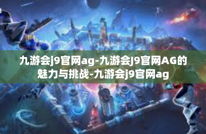 九游会j9官网ag-九游会J9官网AG的魅力与挑战-九游会j9官网ag