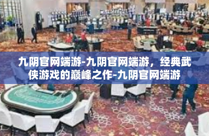 九阴官网端游-九阴官网端游，经典武侠游戏的巅峰之作-九阴官网端游
