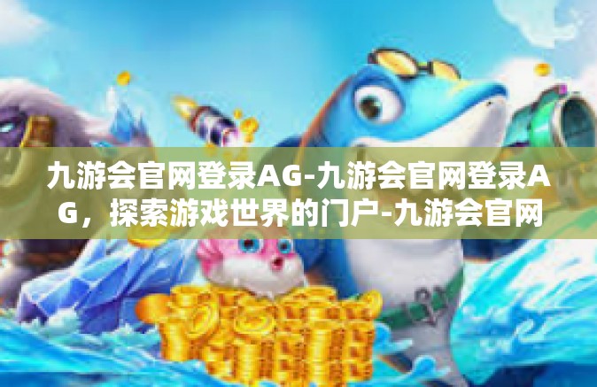 九游会官网登录AG-九游会官网登录AG，探索游戏世界的门户-九游会官网登录AG