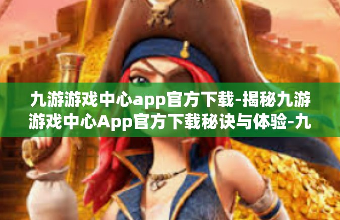 九游游戏中心app官方下载-揭秘九游游戏中心App官方下载秘诀与体验-九游游戏中心app官方下载