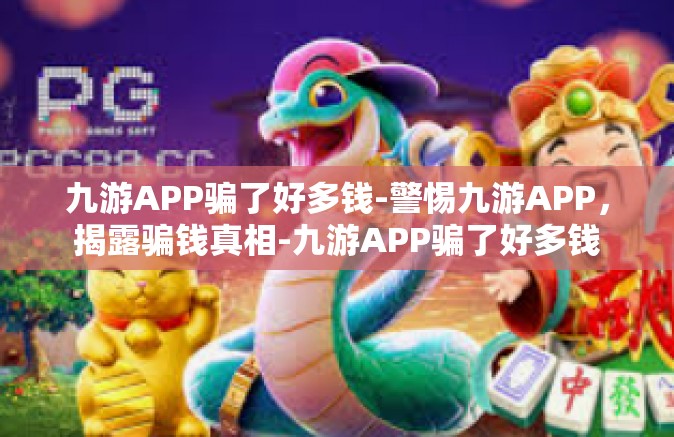 九游APP骗了好多钱-警惕九游APP，揭露骗钱真相-九游APP骗了好多钱