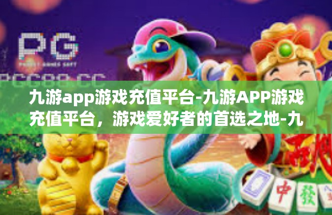九游app游戏充值平台-九游APP游戏充值平台，游戏爱好者的首选之地-九游app游戏充值平台