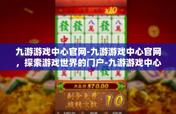 九游游戏中心官网-九游游戏中心官网，探索游戏世界的门户-九游游戏中心官网