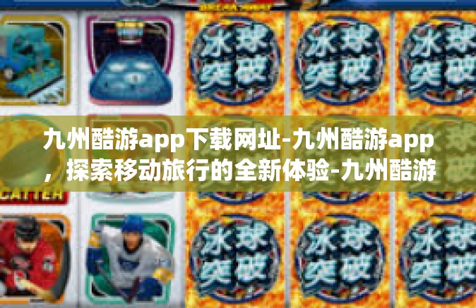九州酷游app下载网址-九州酷游app，探索移动旅行的全新体验-九州酷游app下载网址