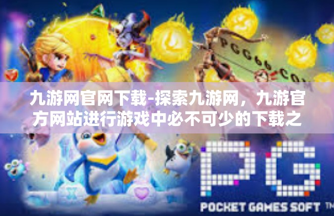 九游网官网下载-探索九游网，九游官方网站进行游戏中必不可少的下载之旅-九游网官网下载