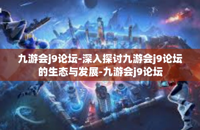 九游会j9论坛-深入探讨九游会j9论坛的生态与发展-九游会j9论坛