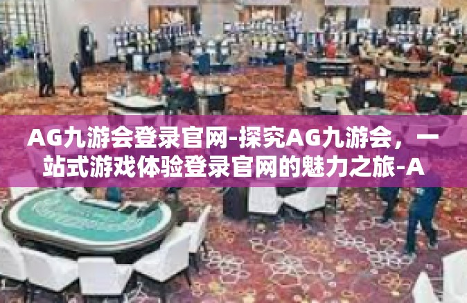 AG九游会登录官网-探究AG九游会，一站式游戏体验登录官网的魅力之旅-AG九游会登录官网