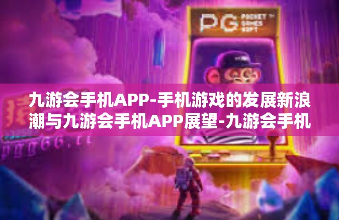 九游会手机APP-手机游戏的发展新浪潮与九游会手机APP展望-九游会手机APP
