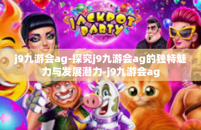 j9九游会ag-探究j9九游会ag的独特魅力与发展潜力-j9九游会ag