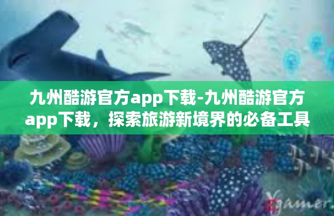 九州酷游官方app下载-九州酷游官方app下载，探索旅游新境界的必备工具-九州酷游官方app下载