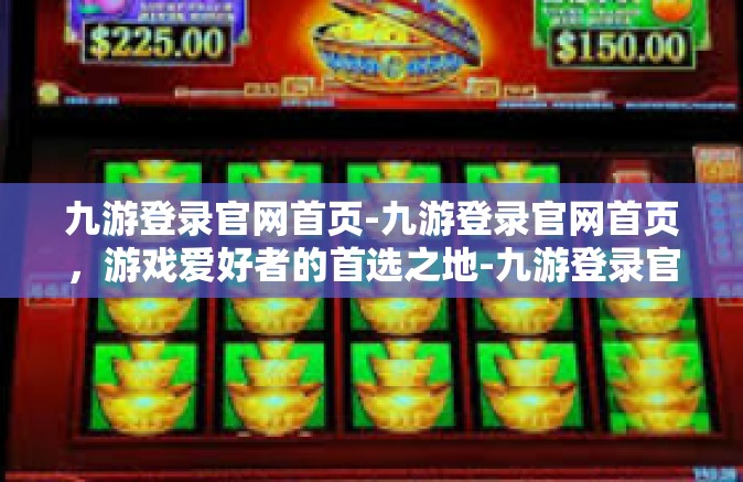 九游登录官网首页-九游登录官网首页，游戏爱好者的首选之地-九游登录官网首页
