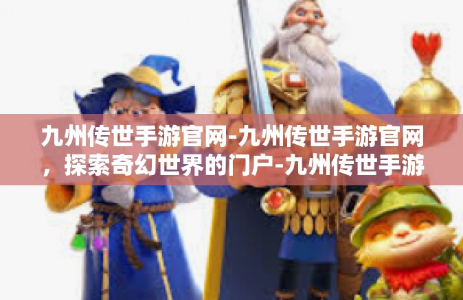 九州传世手游官网-九州传世手游官网，探索奇幻世界的门户-九州传世手游官网