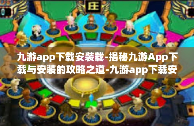 九游app下载安装载-揭秘九游App下载与安装的攻略之道-九游app下载安装载