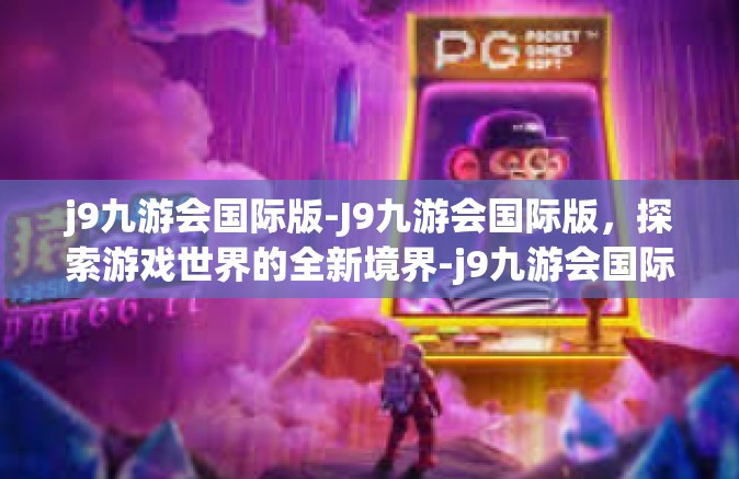 j9九游会国际版-J9九游会国际版，探索游戏世界的全新境界-j9九游会国际版