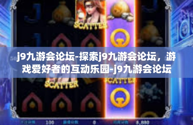 j9九游会论坛-探索j9九游会论坛，游戏爱好者的互动乐园-j9九游会论坛
