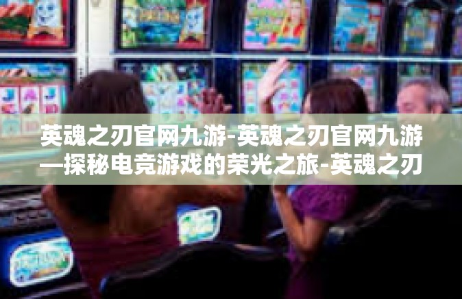 英魂之刃官网九游-英魂之刃官网九游—探秘电竞游戏的荣光之旅-英魂之刃官网九游