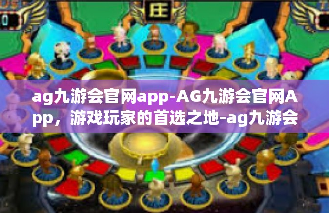 ag九游会官网app-AG九游会官网App，游戏玩家的首选之地-ag九游会官网app