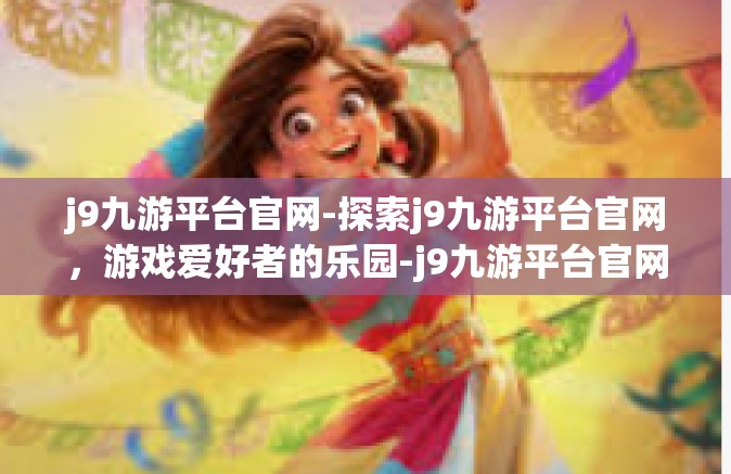 j9九游平台官网-探索j9九游平台官网，游戏爱好者的乐园-j9九游平台官网