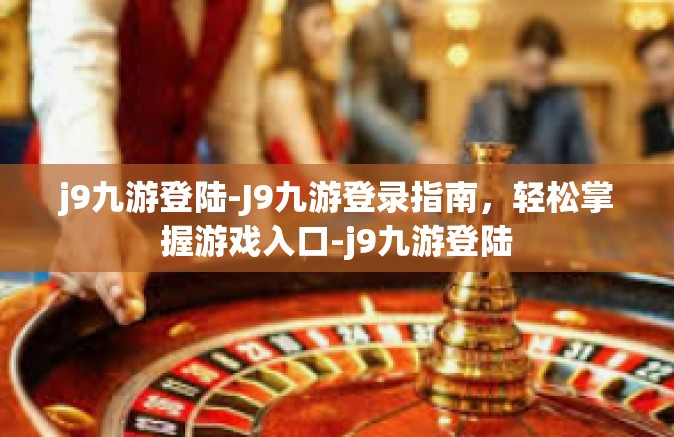 j9九游登陆-J9九游登录指南，轻松掌握游戏入口-j9九游登陆