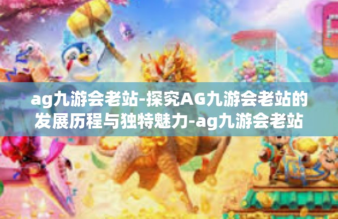 ag九游会老站-探究AG九游会老站的发展历程与独特魅力-ag九游会老站