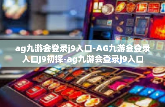 ag九游会登录j9入口-AG九游会登录入口J9初探-ag九游会登录j9入口