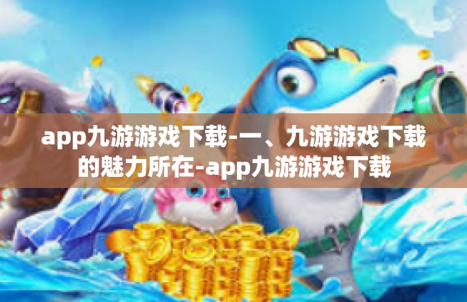 app九游游戏下载-一、九游游戏下载的魅力所在-app九游游戏下载