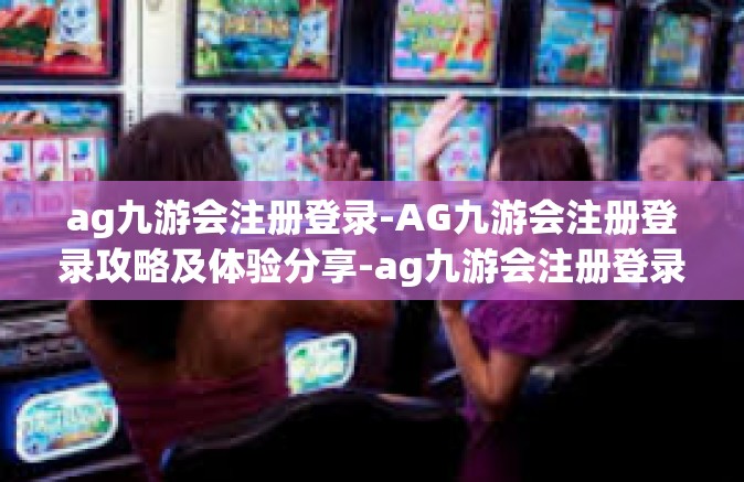 ag九游会注册登录-AG九游会注册登录攻略及体验分享-ag九游会注册登录