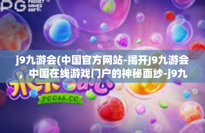 j9九游会(中国官方网站-揭开J9九游会，中国在线游戏门户的神秘面纱-j9九游会(中国官方网站