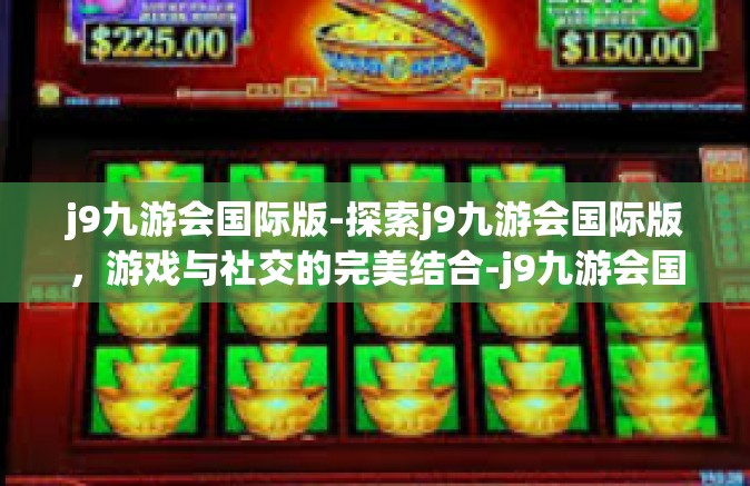 j9九游会国际版-探索j9九游会国际版，游戏与社交的完美结合-j9九游会国际版