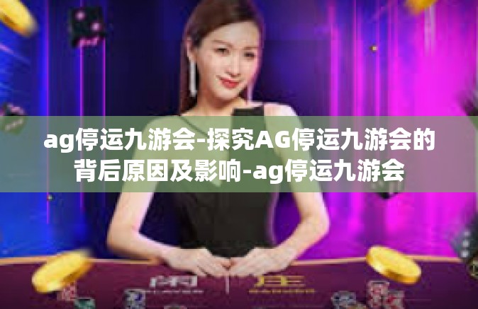 ag停运九游会-探究AG停运九游会的背后原因及影响-ag停运九游会