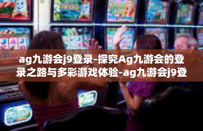 ag九游会j9登录-探究Ag九游会的登录之路与多彩游戏体验-ag九游会j9登录