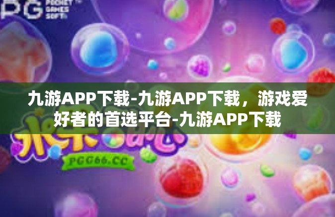 九游APP下载-九游APP下载，游戏爱好者的首选平台-九游APP下载