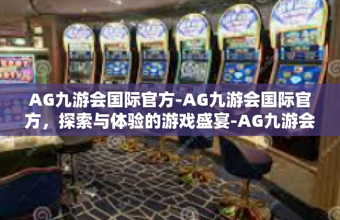 AG九游会国际官方-AG九游会国际官方，探索与体验的游戏盛宴-AG九游会国际官方