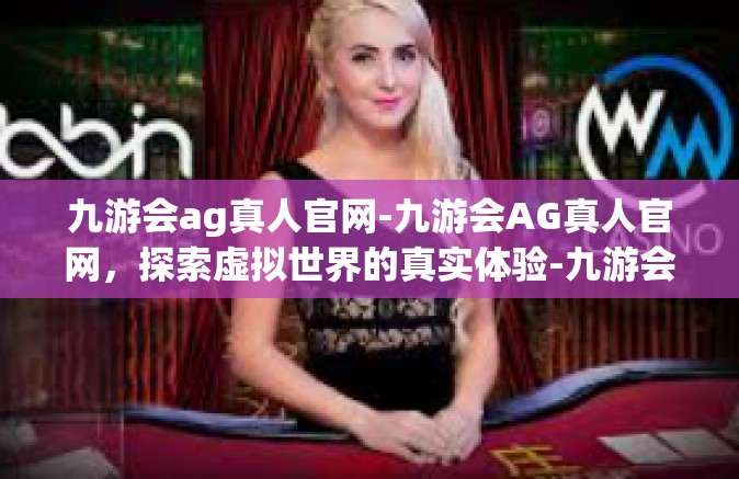 九游会ag真人官网-九游会AG真人官网，探索虚拟世界的真实体验-九游会ag真人官网