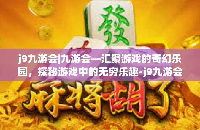 j9九游会|九游会—汇聚游戏的奇幻乐园，探秘游戏中的无穷乐趣-j9九游会